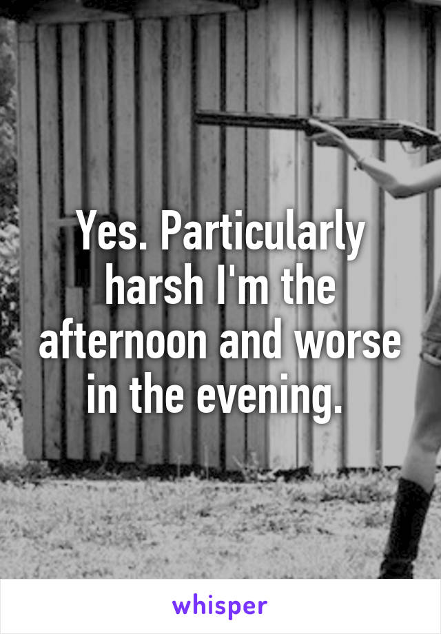 Yes. Particularly harsh I'm the afternoon and worse in the evening. 