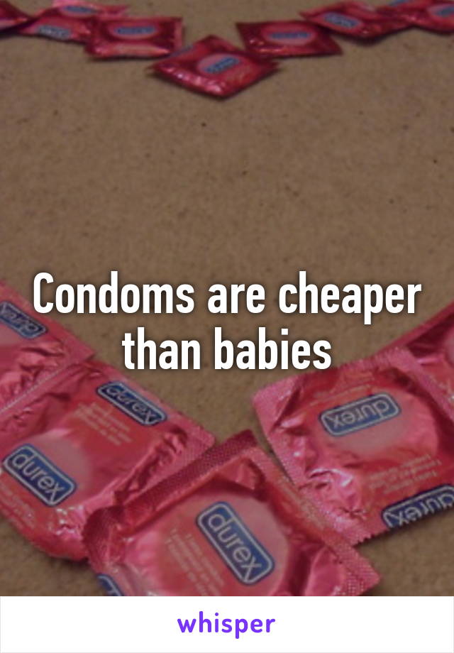 Condoms are cheaper than babies
