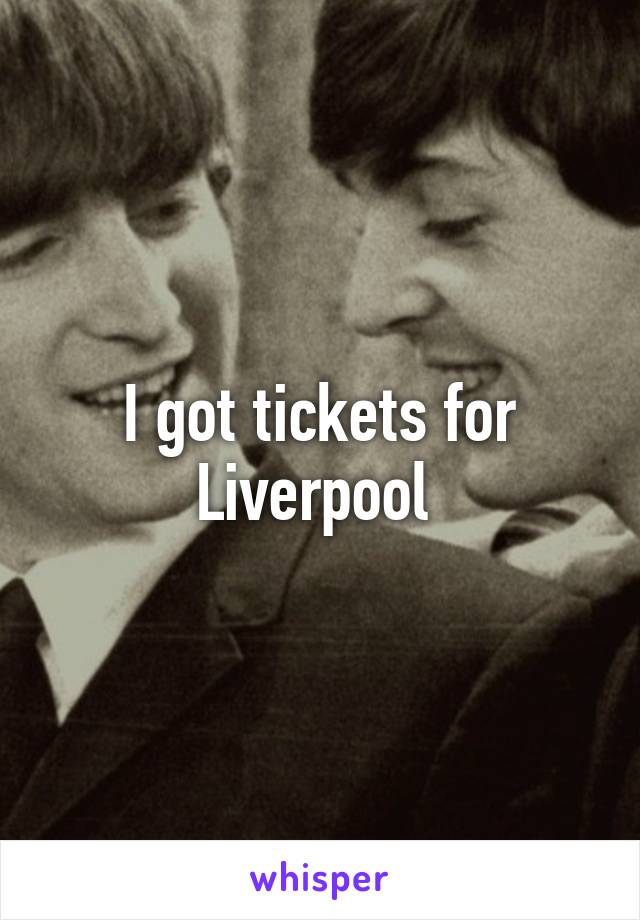 I got tickets for Liverpool 