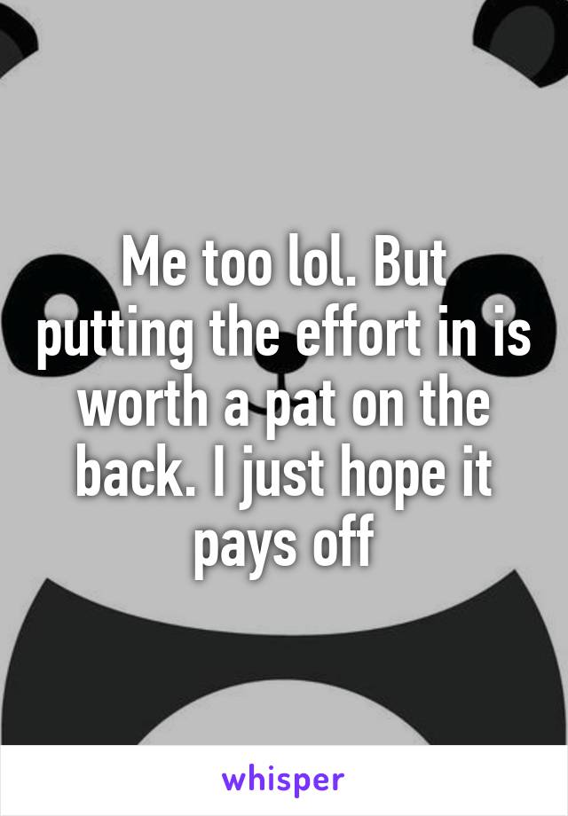 Me too lol. But putting the effort in is worth a pat on the back. I just hope it pays off