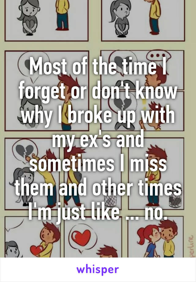 Most of the time I forget or don't know why I broke up with my ex's and sometimes I miss them and other times I'm just like ... no.