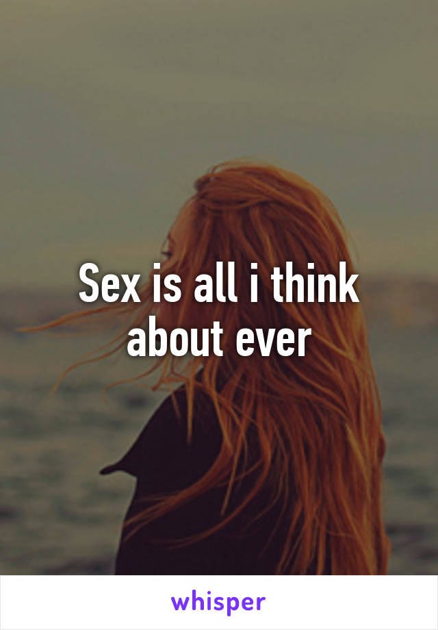 Sex is all i think about ever