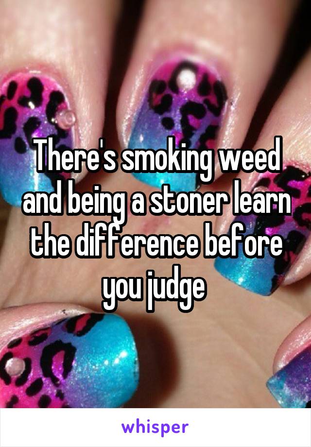 There's smoking weed and being a stoner learn the difference before you judge 