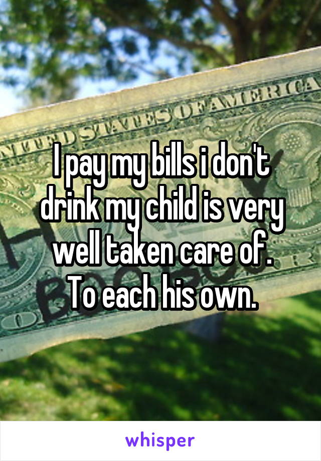 I pay my bills i don't drink my child is very well taken care of.
To each his own.