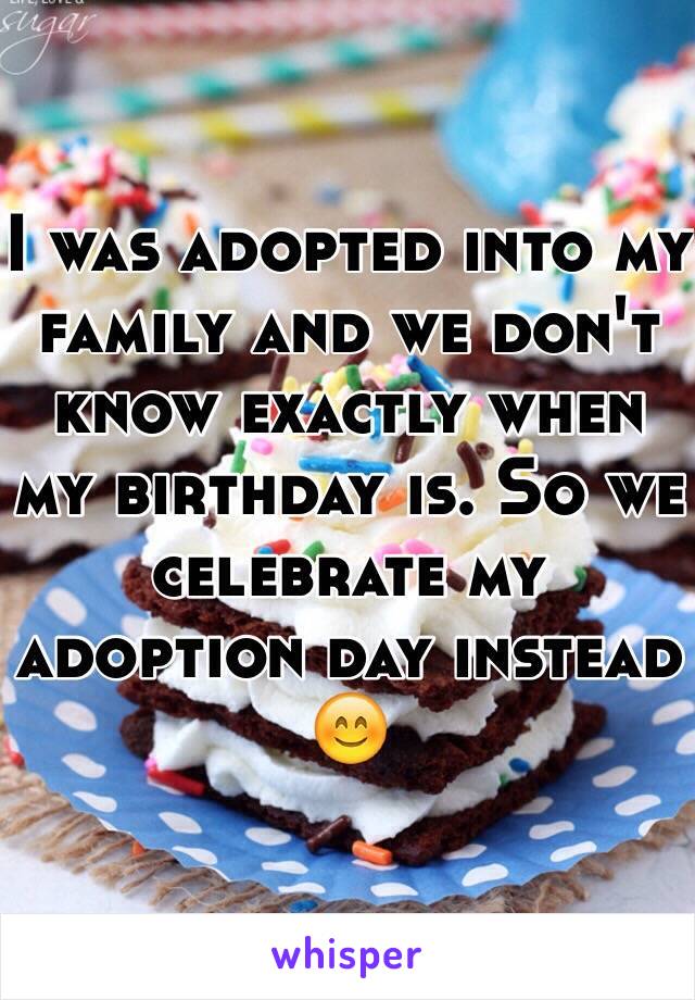 I was adopted into my family and we don't know exactly when my birthday is. So we celebrate my adoption day instead 😊