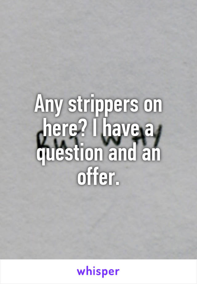 Any strippers on here? I have a question and an offer.