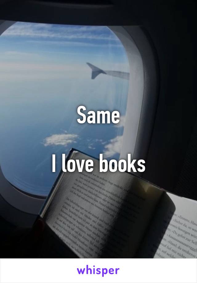 Same

I love books