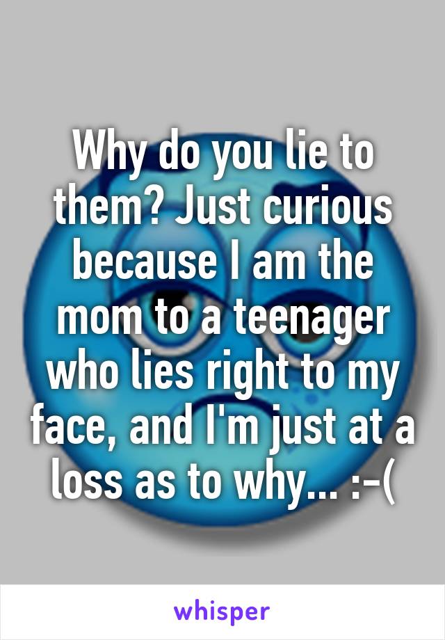 Why do you lie to them? Just curious because I am the mom to a teenager who lies right to my face, and I'm just at a loss as to why... :-(