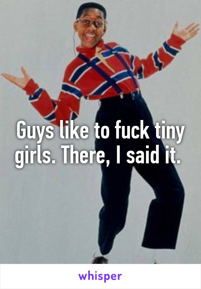 Guys like to fuck tiny girls. There, I said it. 