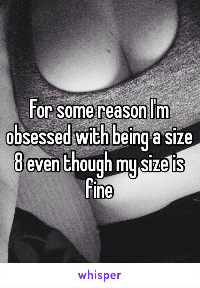 For some reason I'm obsessed with being a size 8 even though my size is fine