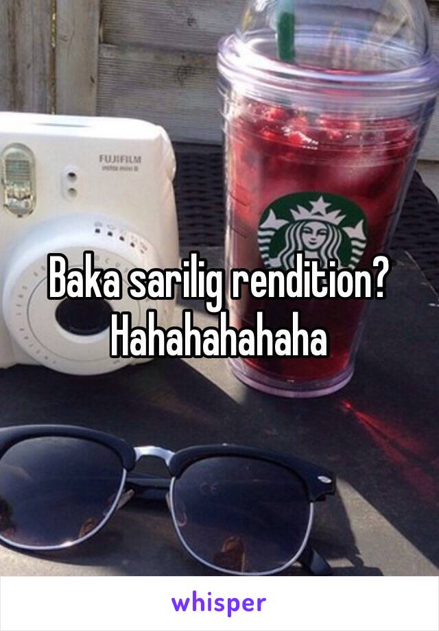 Baka sarilig rendition?
Hahahahahaha