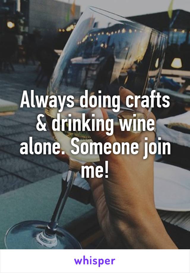 Always doing crafts & drinking wine alone. Someone join me!