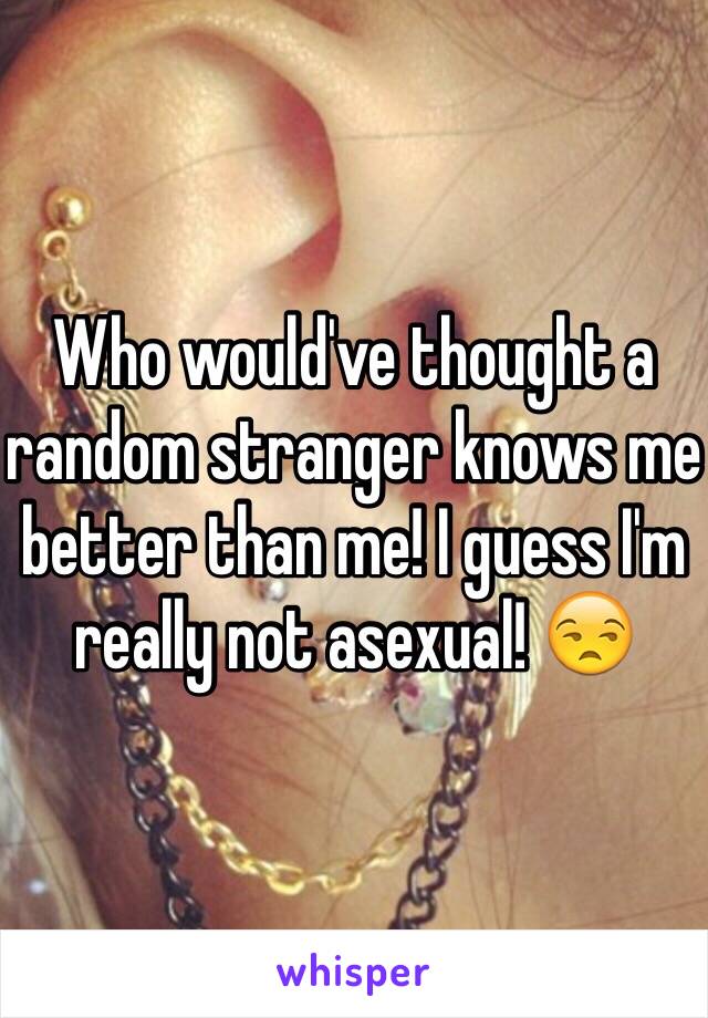 Who would've thought a random stranger knows me better than me! I guess I'm really not asexual! 😒