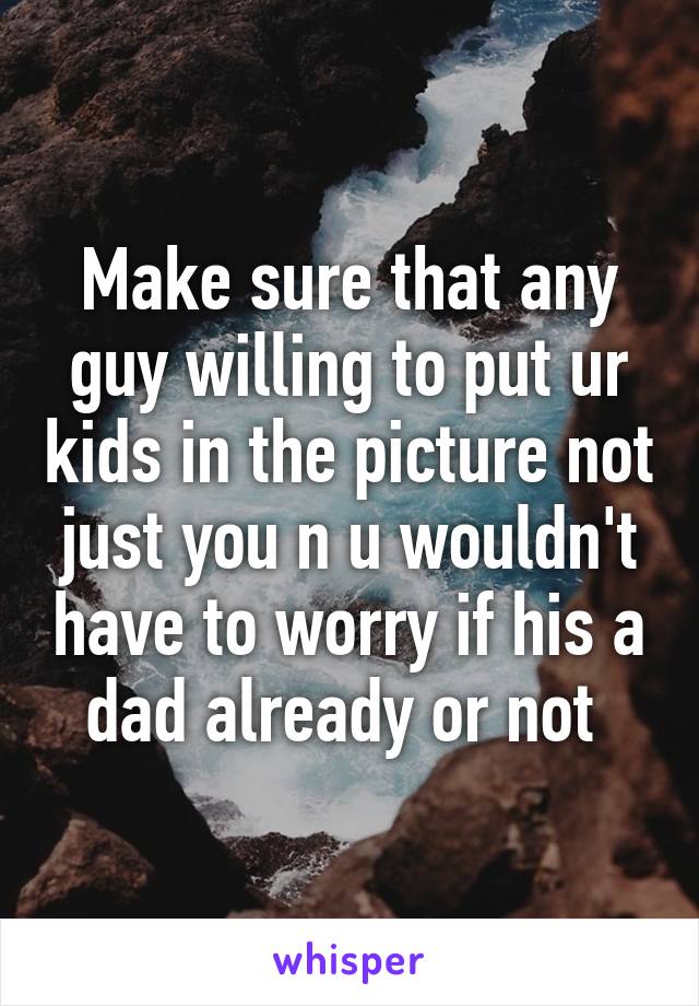 Make sure that any guy willing to put ur kids in the picture not just you n u wouldn't have to worry if his a dad already or not 