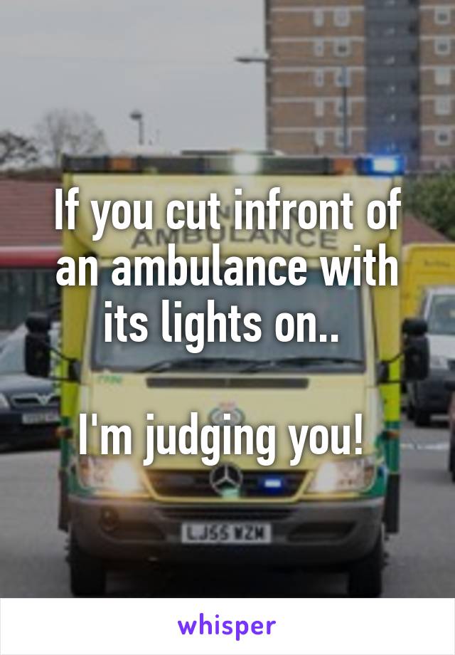 If you cut infront of an ambulance with its lights on.. 

I'm judging you! 