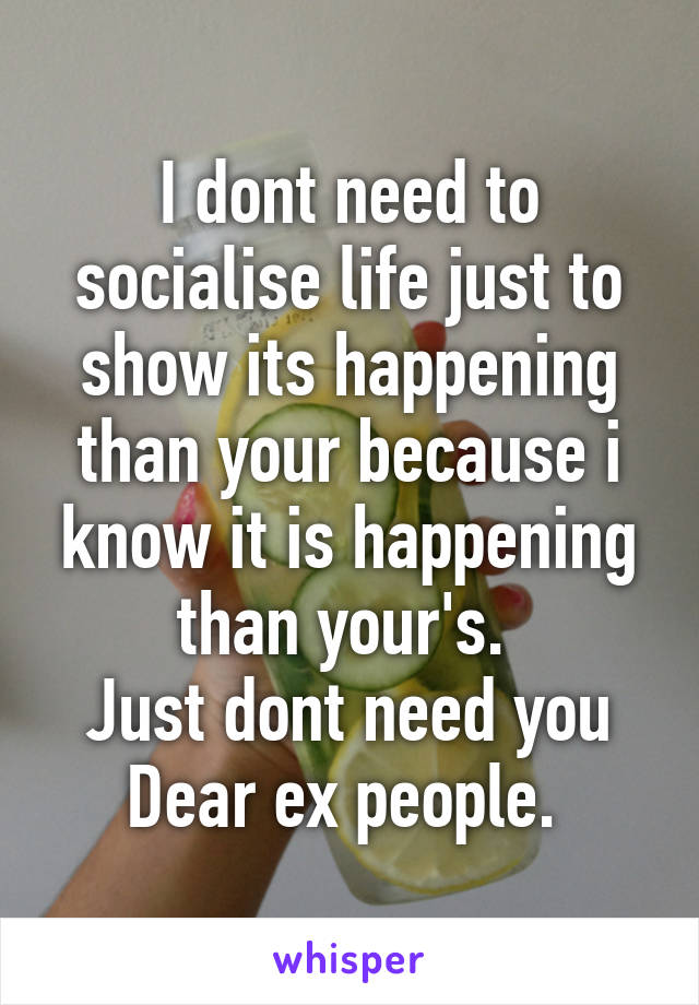 I dont need to socialise life just to show its happening than your because i know it is happening than your's. 
Just dont need you
Dear ex people. 