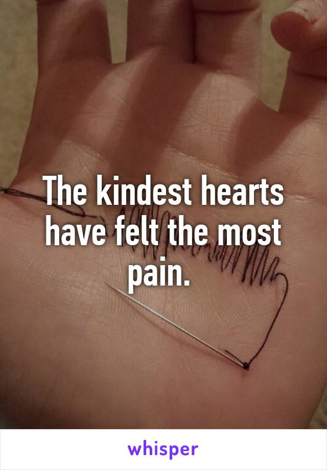 The kindest hearts have felt the most pain. 