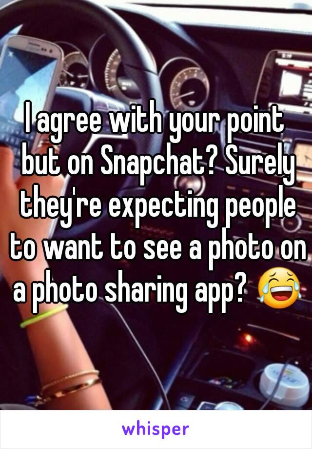 I agree with your point but on Snapchat? Surely they're expecting people to want to see a photo on a photo sharing app? 😂