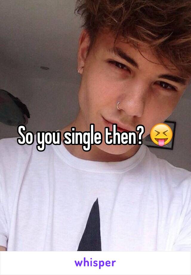 So you single then? 😝