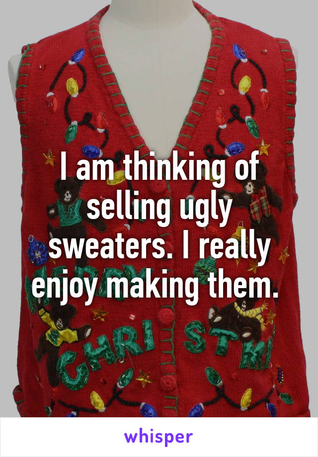 I am thinking of selling ugly sweaters. I really enjoy making them. 