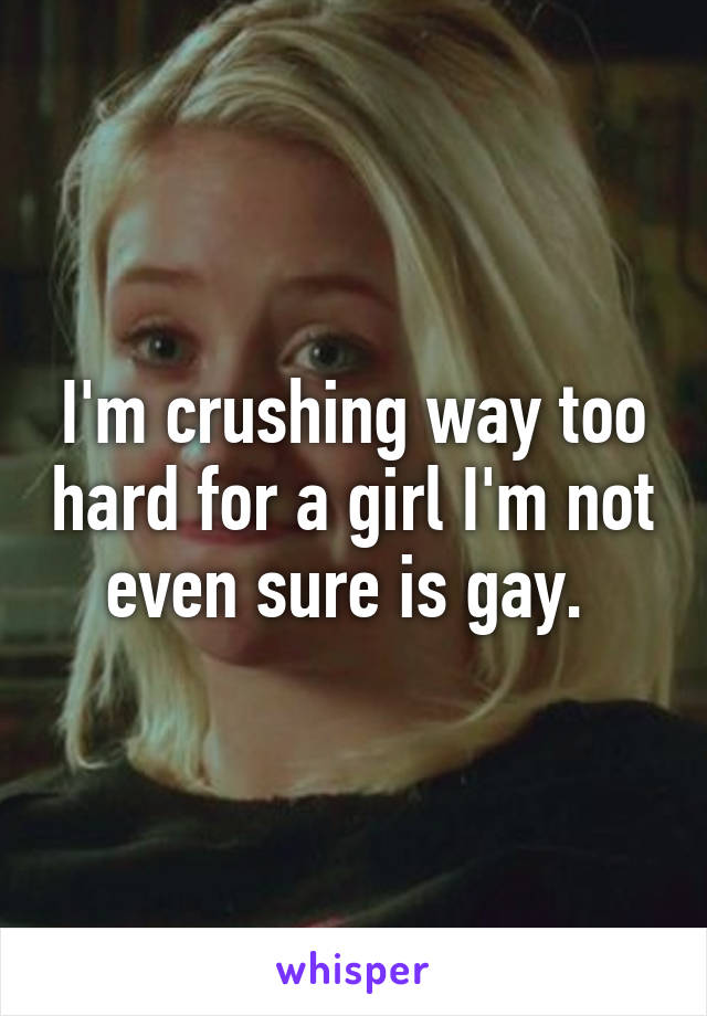 I'm crushing way too hard for a girl I'm not even sure is gay. 