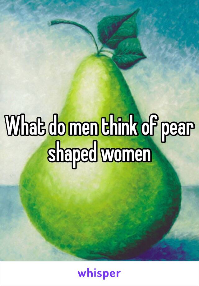 What do men think of pear shaped women 