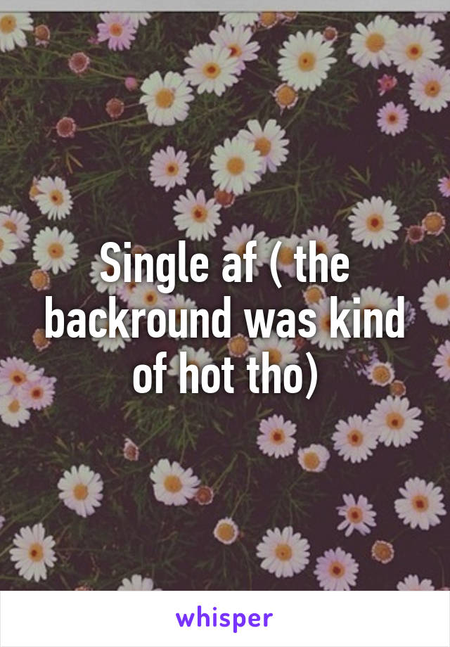 Single af ( the backround was kind of hot tho)