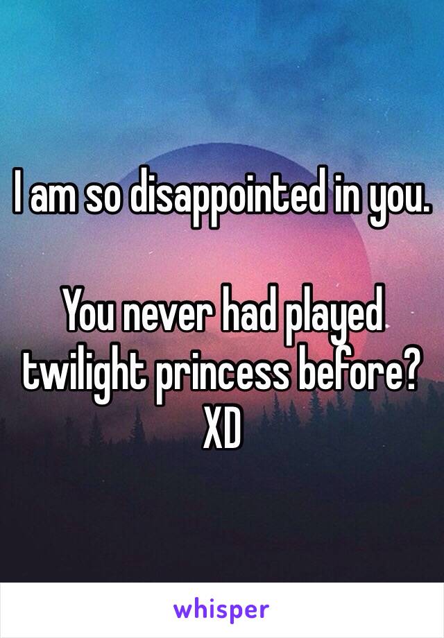 I am so disappointed in you.

You never had played twilight princess before? XD 