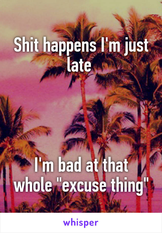 Shit happens I'm just late 




I'm bad at that whole "excuse thing"