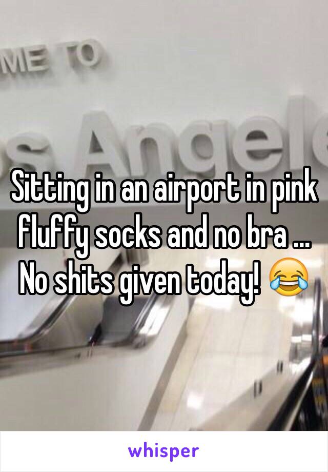 Sitting in an airport in pink fluffy socks and no bra ... No shits given today! 😂