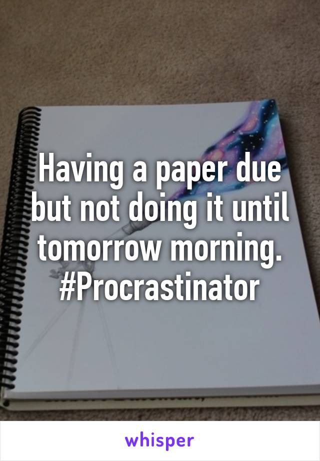 Having a paper due but not doing it until tomorrow morning. #Procrastinator