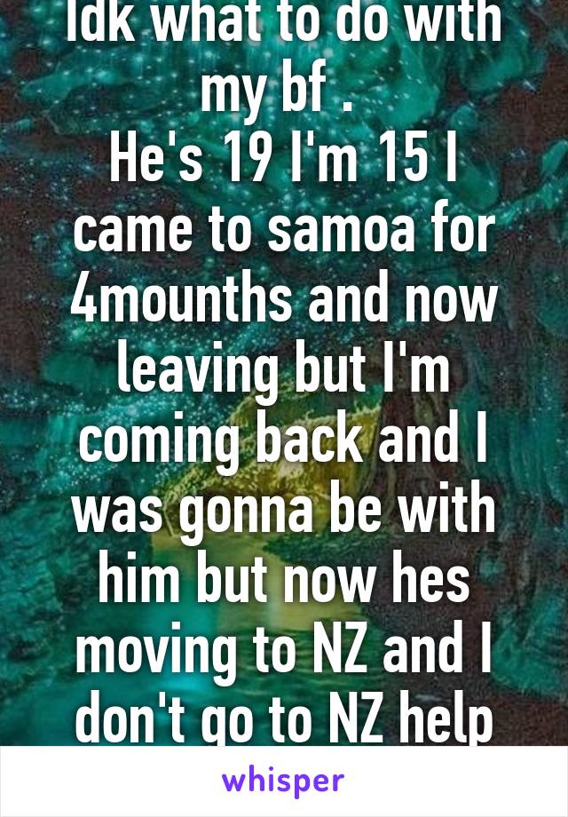 Idk what to do with my bf . 
He's 19 I'm 15 I came to samoa for 4mounths and now leaving but I'm coming back and I was gonna be with him but now hes moving to NZ and I don't go to NZ help me   