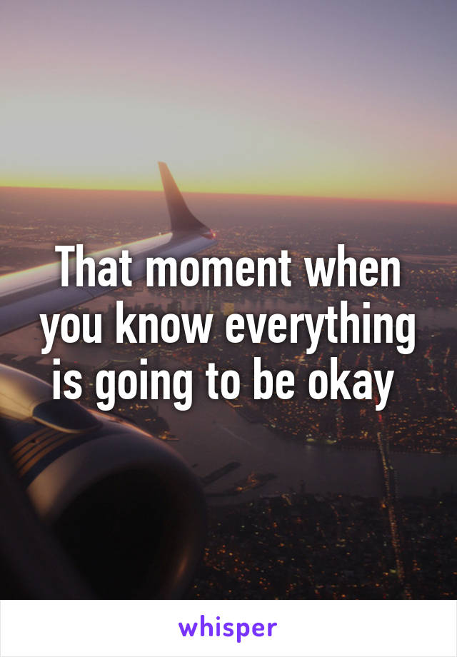 That moment when you know everything is going to be okay 