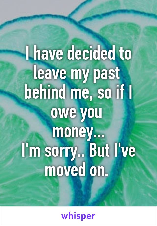 I have decided to leave my past 
behind me, so if I owe you 
money...
 I'm sorry.. But I've 
moved on. 