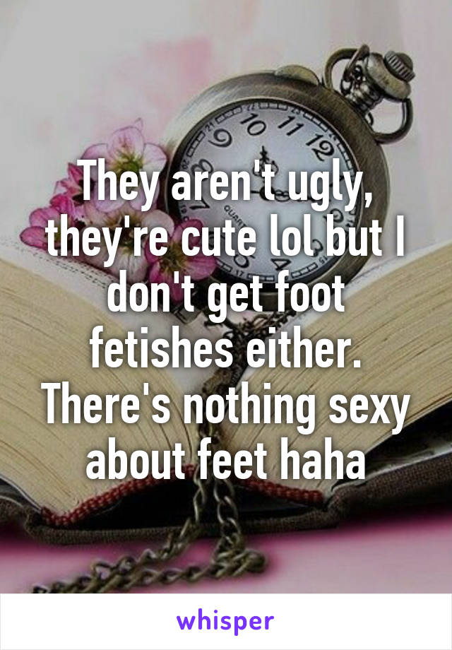 They aren't ugly, they're cute lol but I don't get foot fetishes either. There's nothing sexy about feet haha