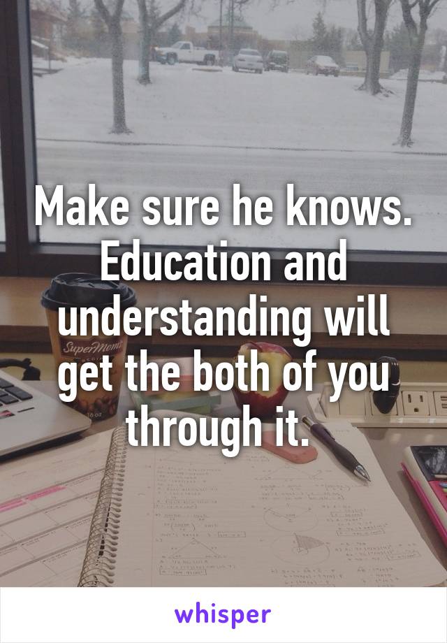 Make sure he knows. Education and understanding will get the both of you through it. 