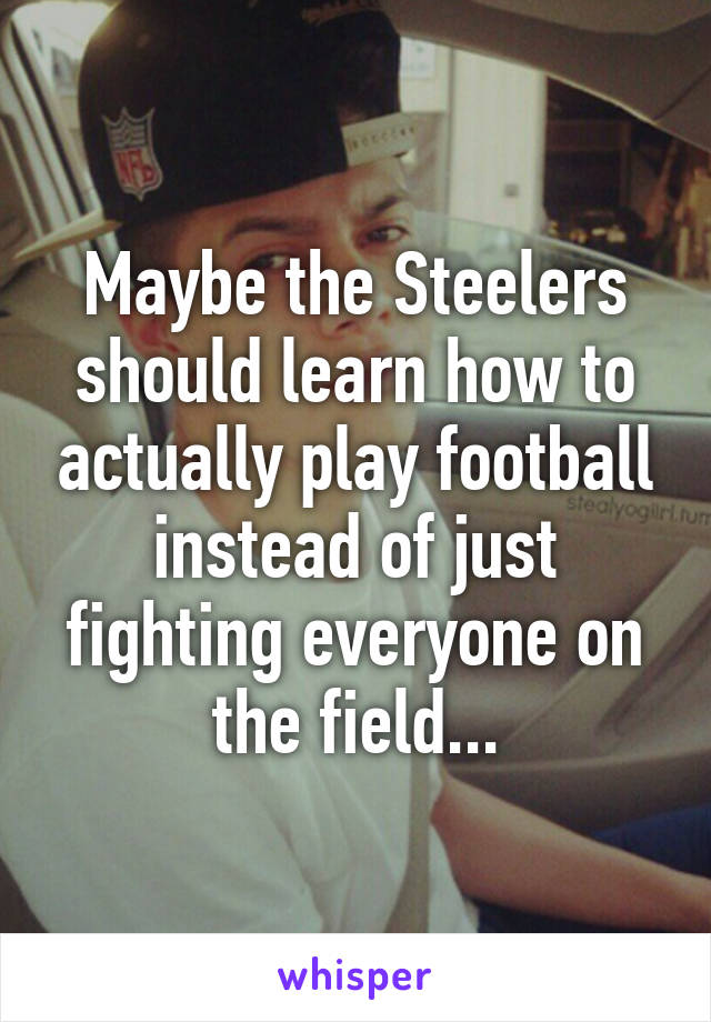 Maybe the Steelers should learn how to actually play football instead of just fighting everyone on the field...