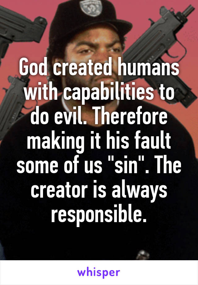 God created humans with capabilities to do evil. Therefore making it his fault some of us "sin". The creator is always responsible.