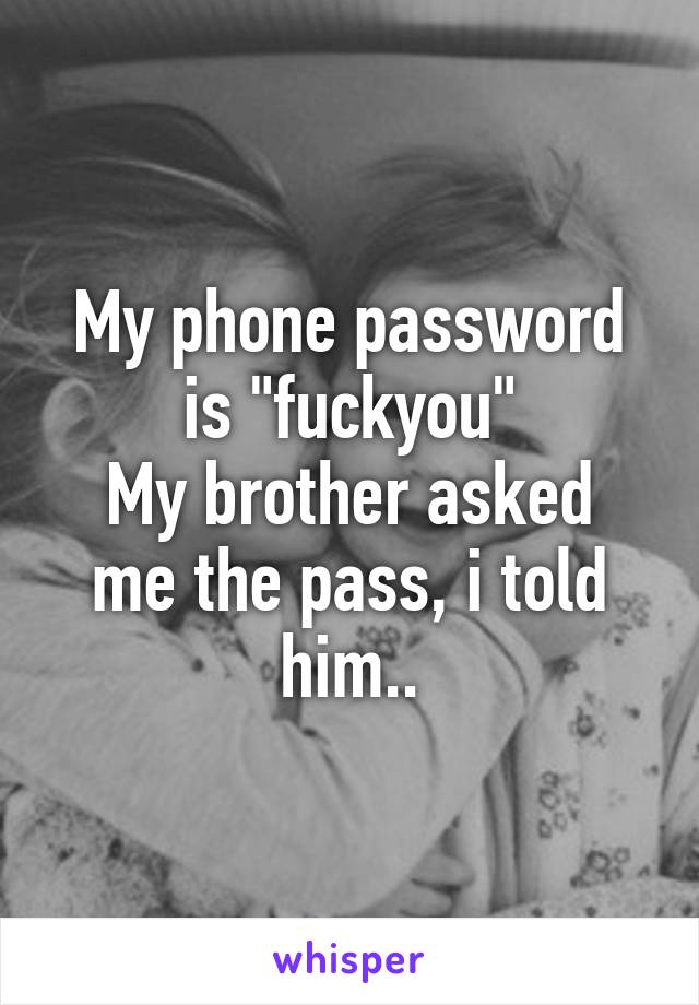 My phone password is "fuckyou"
My brother asked me the pass, i told him..