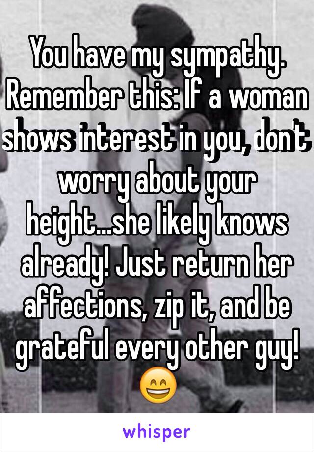 You have my sympathy. Remember this: If a woman shows interest in you, don't worry about your height...she likely knows already! Just return her affections, zip it, and be grateful every other guy! 😄