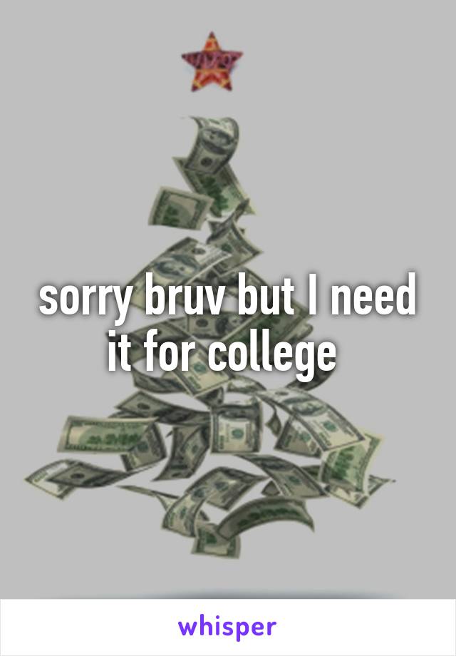 sorry bruv but I need it for college 