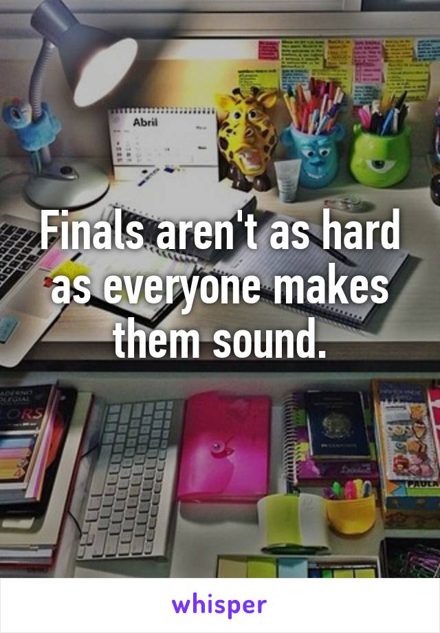 Finals aren't as hard as everyone makes them sound.
