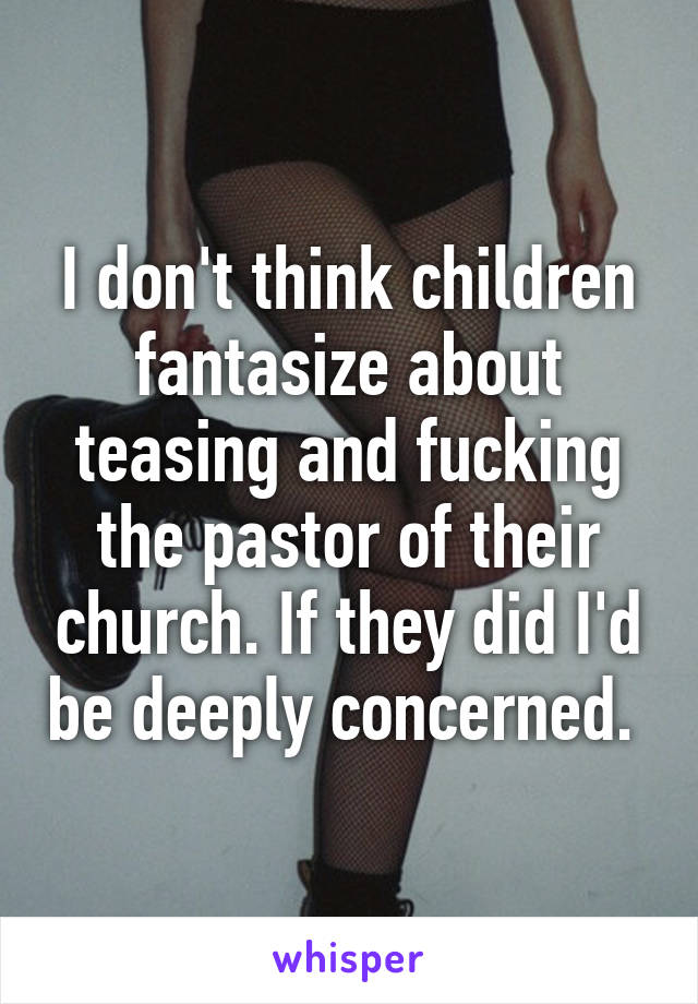 I don't think children fantasize about teasing and fucking the pastor of their church. If they did I'd be deeply concerned. 