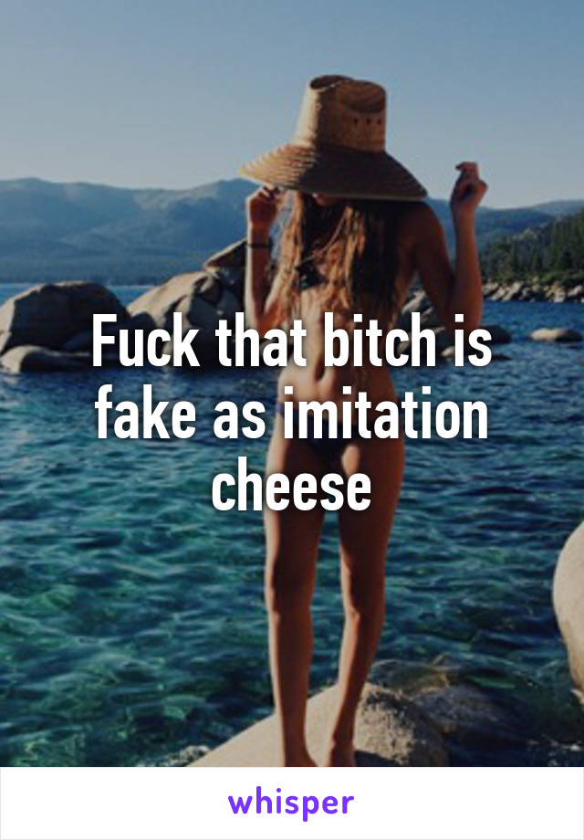 Fuck that bitch is fake as imitation cheese