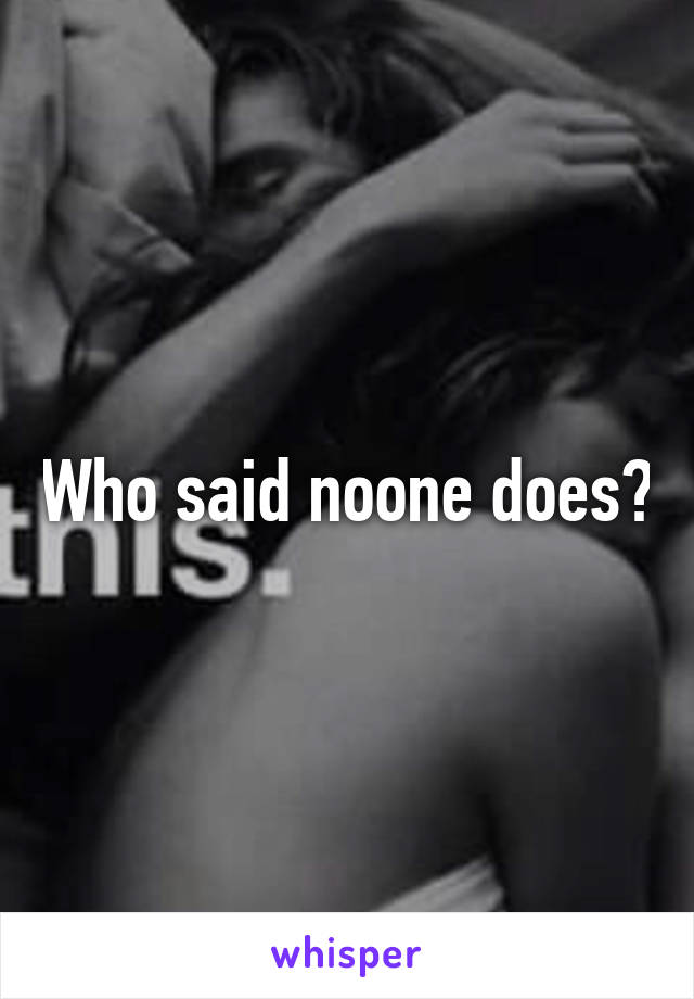 Who said noone does?