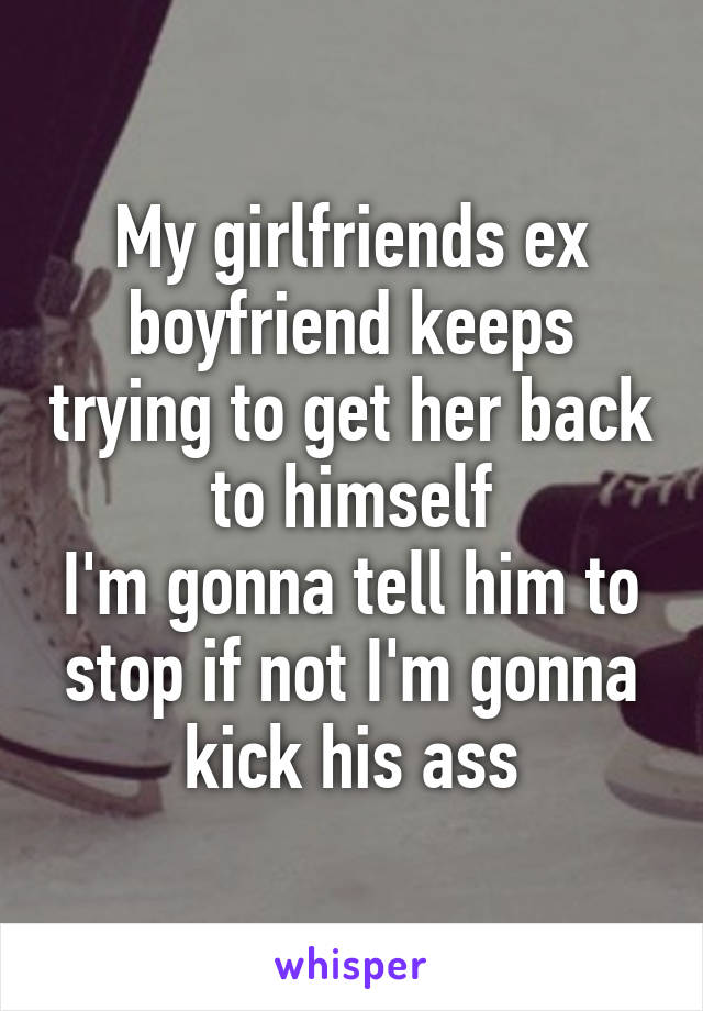 My girlfriends ex boyfriend keeps trying to get her back to himself
I'm gonna tell him to stop if not I'm gonna kick his ass