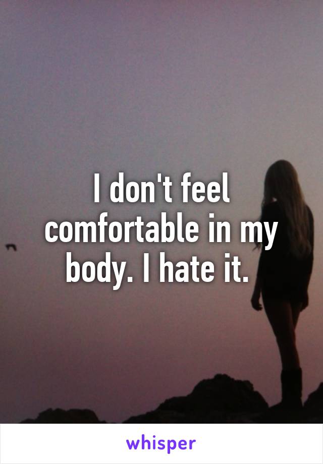 I don't feel comfortable in my body. I hate it. 