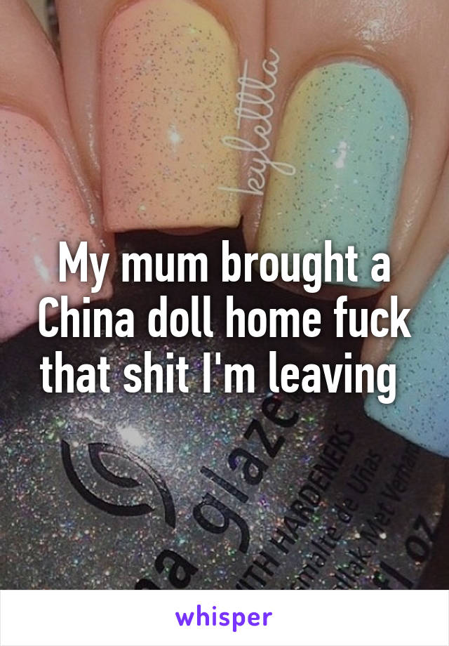 My mum brought a China doll home fuck that shit I'm leaving 