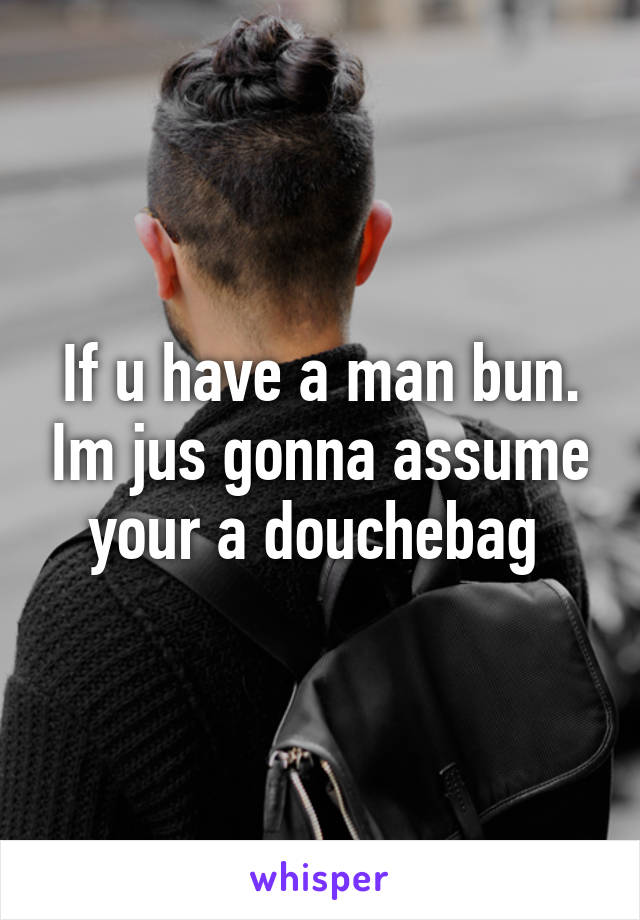 If u have a man bun. Im jus gonna assume your a douchebag 