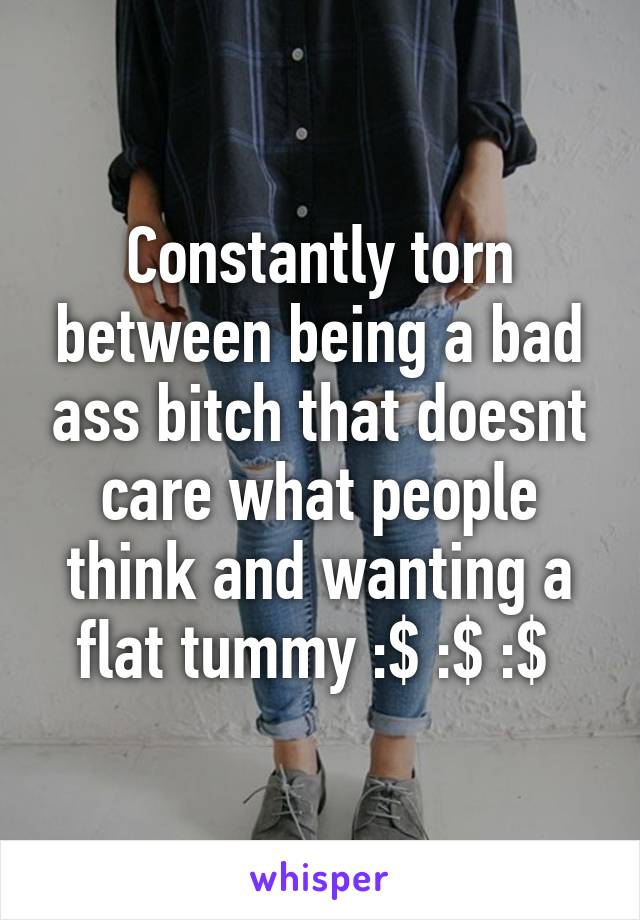 Constantly torn between being a bad ass bitch that doesnt care what people think and wanting a flat tummy :$ :$ :$ 